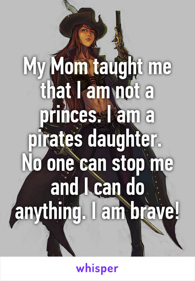 My Mom taught me that I am not a princes. I am a pirates daughter. 
No one can stop me and I can do anything. I am brave!