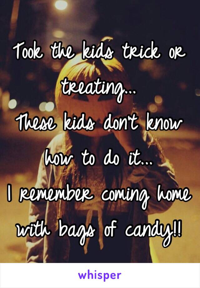 Took the kids trick or treating...
These kids don't know how to do it...
I remember coming home with bags of candy!! 