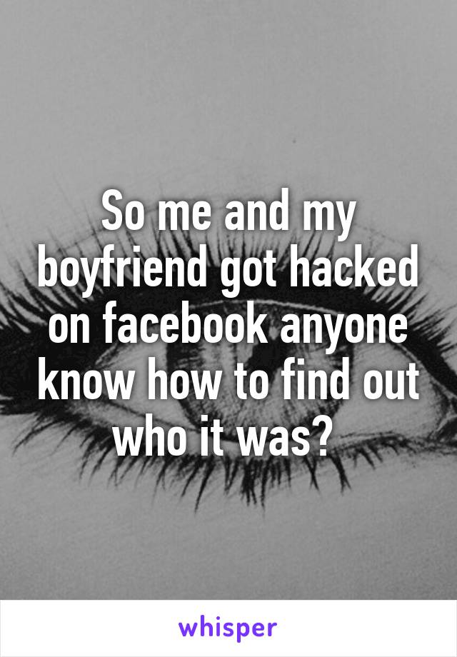 So me and my boyfriend got hacked on facebook anyone know how to find out who it was? 