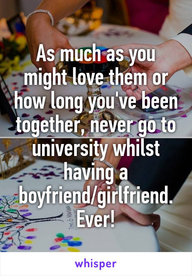 As much as you might love them or how long you've been together, never go to university whilst having a boyfriend/girlfriend. Ever!