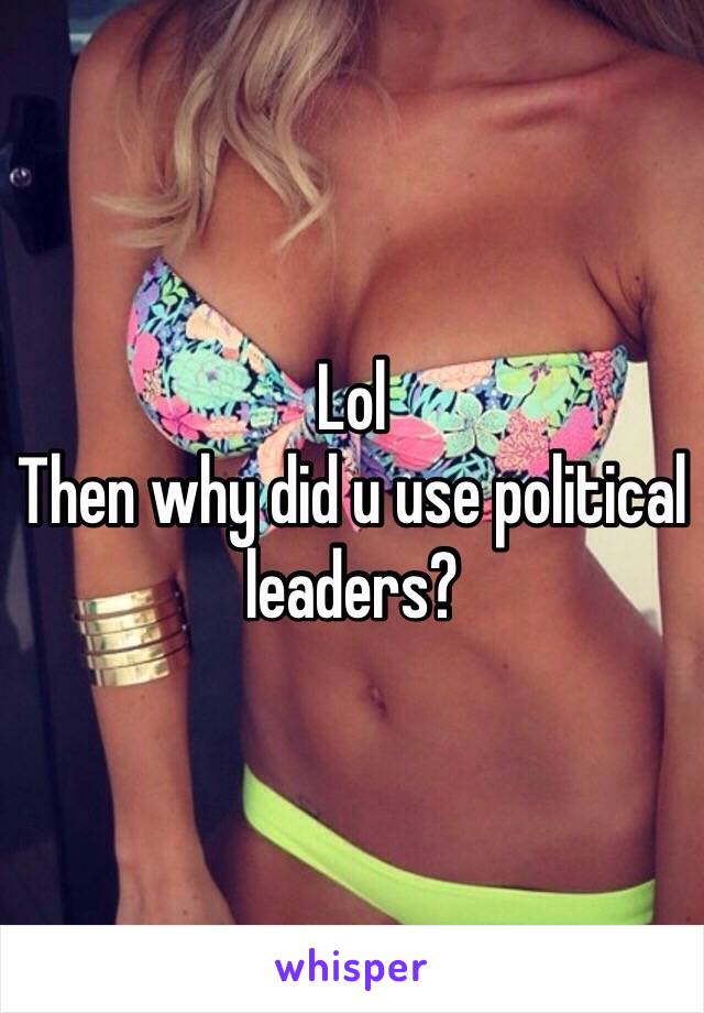 Lol
Then why did u use political leaders?