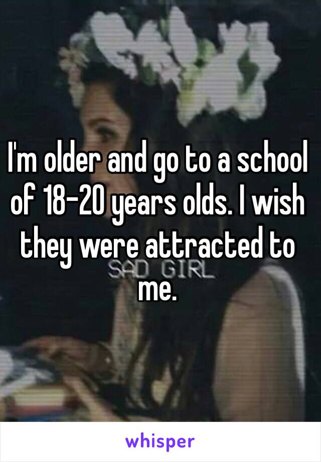 I'm older and go to a school of 18-20 years olds. I wish they were attracted to me. 