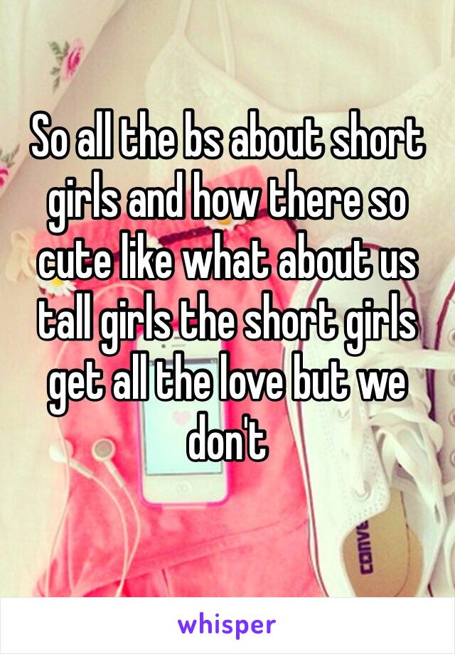 So all the bs about short girls and how there so cute like what about us tall girls the short girls get all the love but we don't
