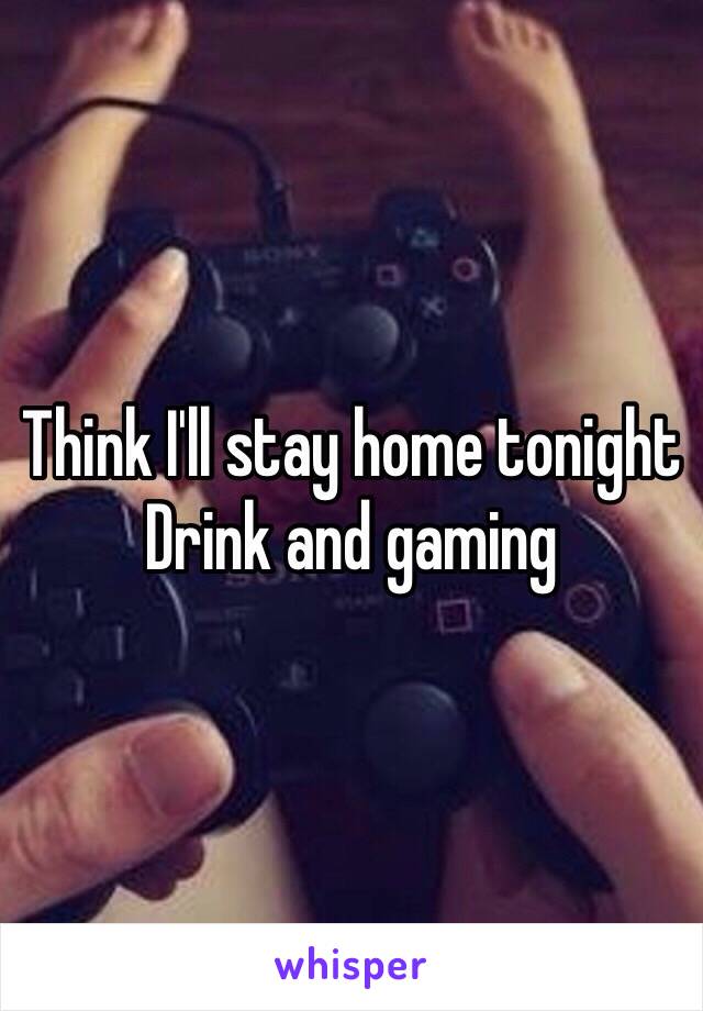 Think I'll stay home tonight 
Drink and gaming 