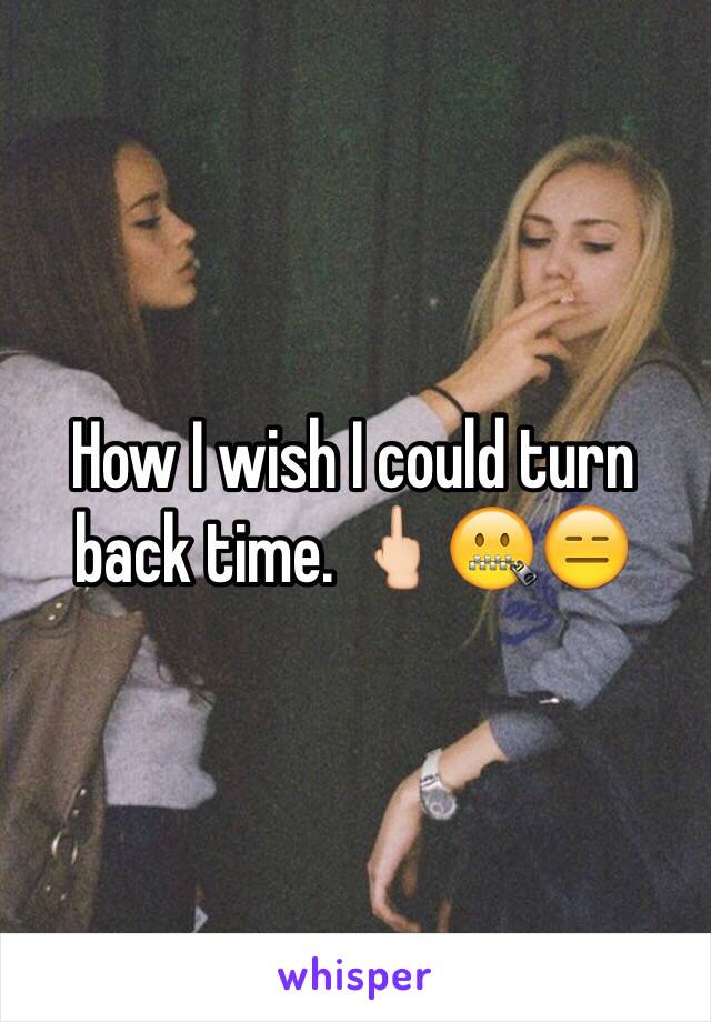 How I wish I could turn back time. 🖕🏻🤐😑