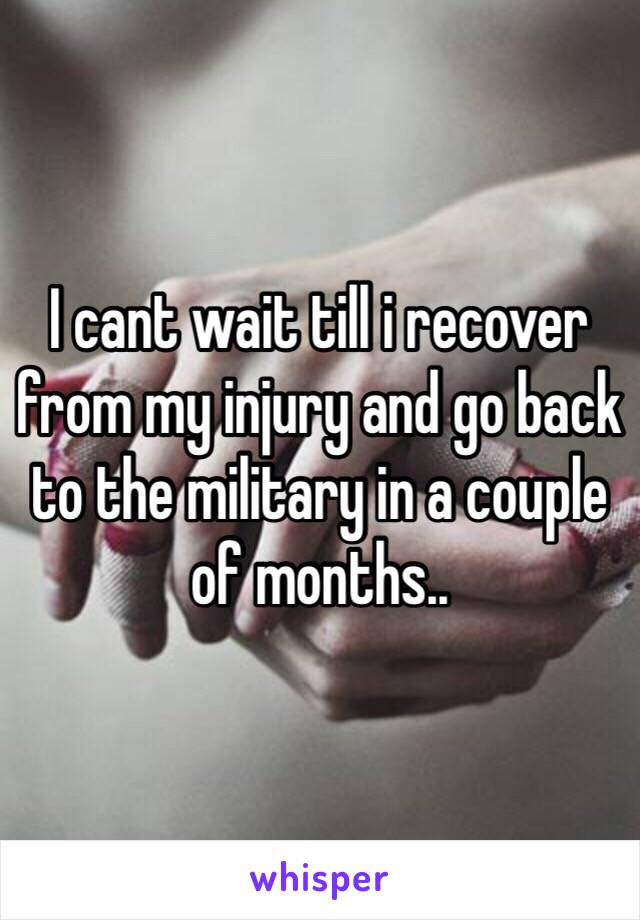 I cant wait till i recover from my injury and go back to the military in a couple of months..