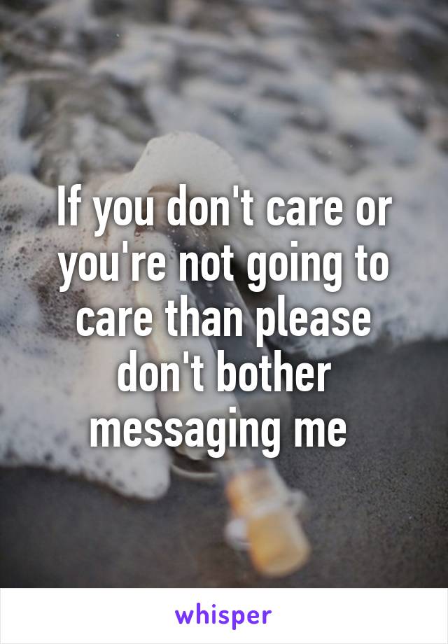 If you don't care or you're not going to care than please don't bother messaging me 