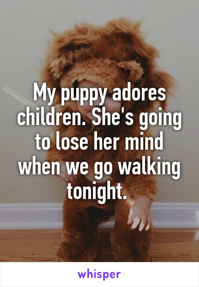 My puppy adores children. She's going to lose her mind when we go walking tonight. 