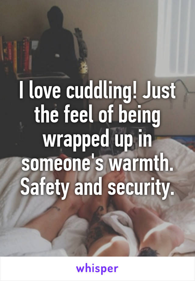 I love cuddling! Just the feel of being wrapped up in someone's warmth. Safety and security.