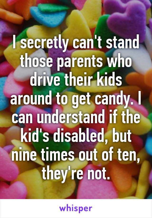 I secretly can't stand those parents who drive their kids around to get candy. I can understand if the kid's disabled, but nine times out of ten, they're not.