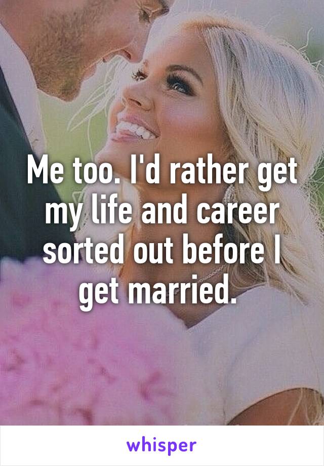 Me too. I'd rather get my life and career sorted out before I get married. 