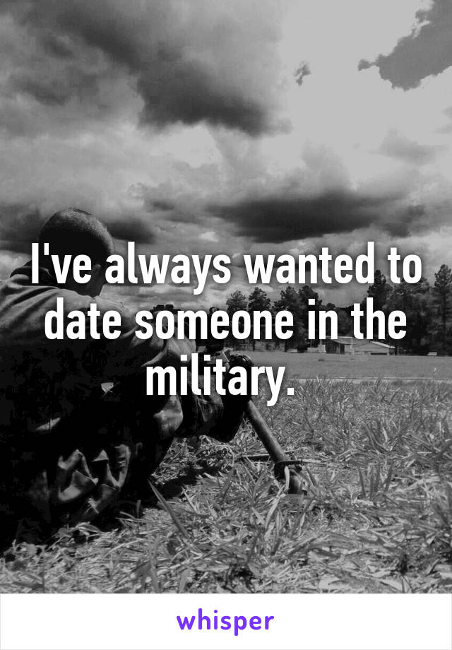I've always wanted to date someone in the military. 