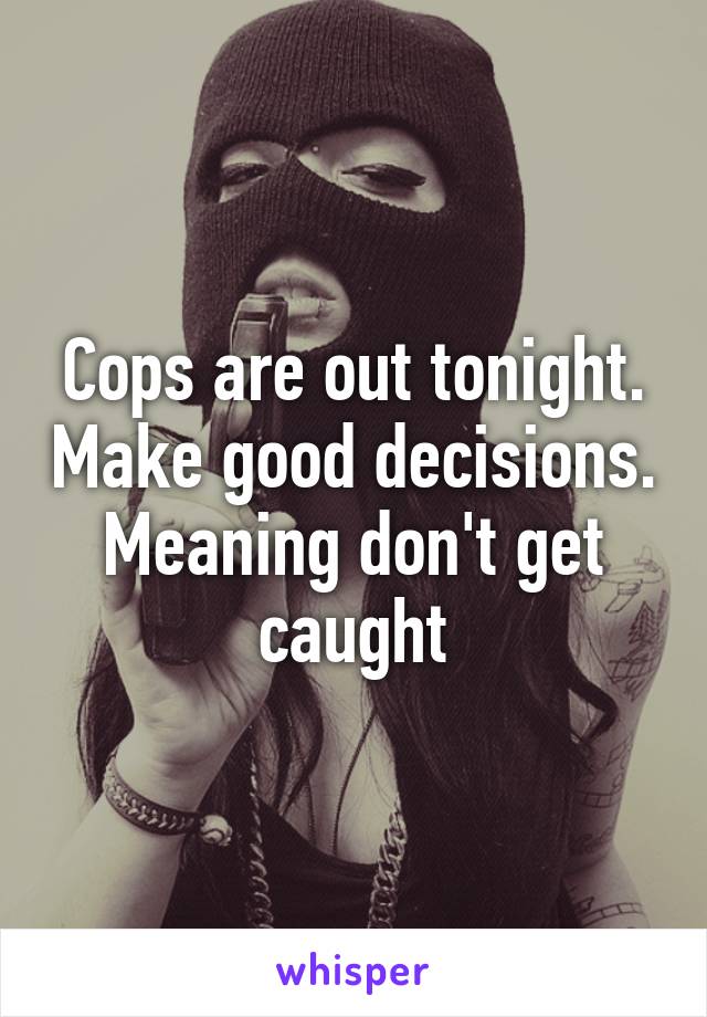 Cops are out tonight. Make good decisions. Meaning don't get caught