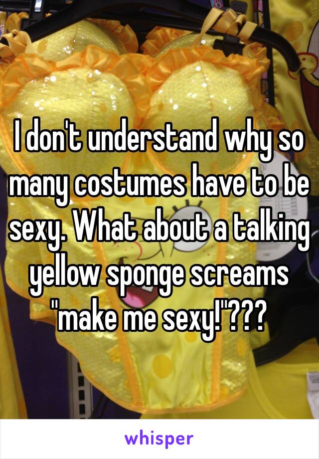 I don't understand why so many costumes have to be sexy. What about a talking yellow sponge screams "make me sexy!"???