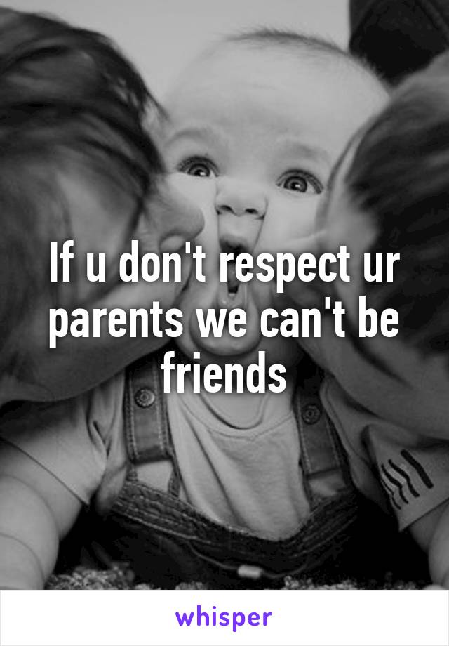 If u don't respect ur parents we can't be friends