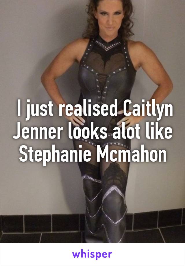  I just realised Caitlyn Jenner looks alot like Stephanie Mcmahon