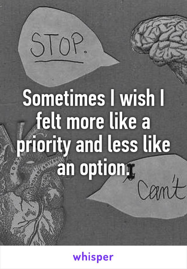 Sometimes I wish I felt more like a priority and less like an option.