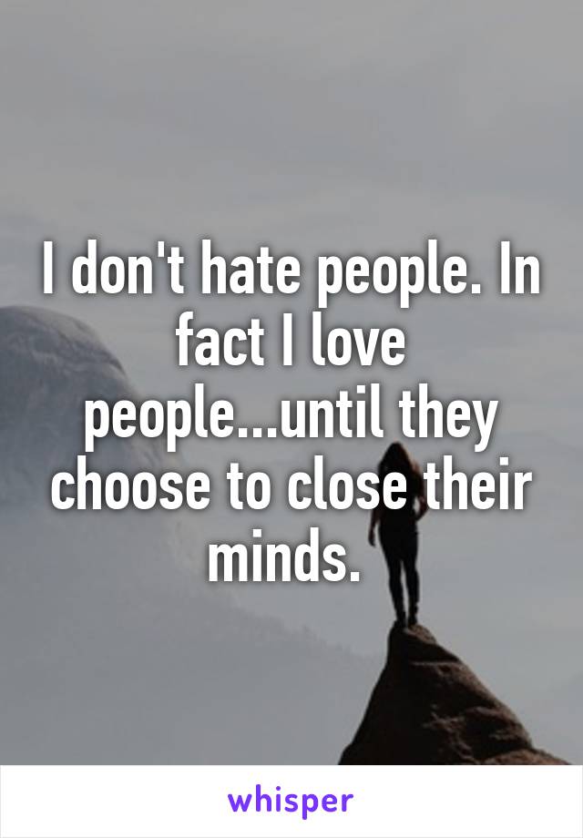 I don't hate people. In fact I love people...until they choose to close their minds. 