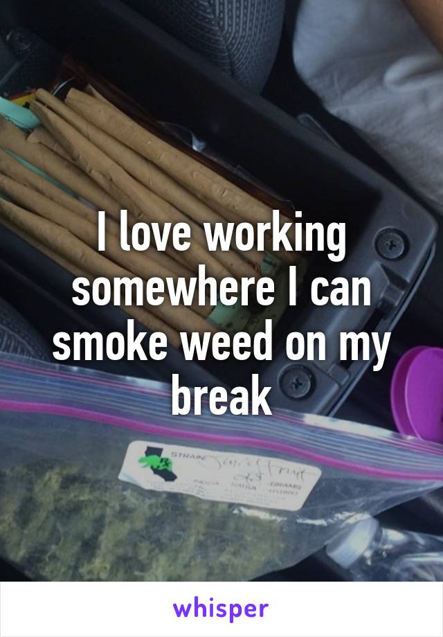 I love working somewhere I can smoke weed on my break