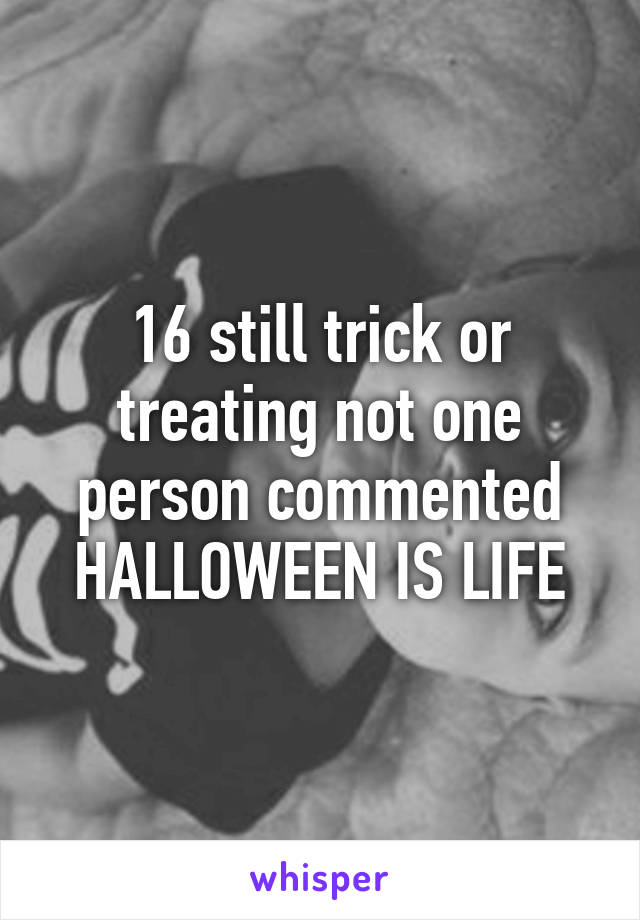 16 still trick or treating not one person commented HALLOWEEN IS LIFE