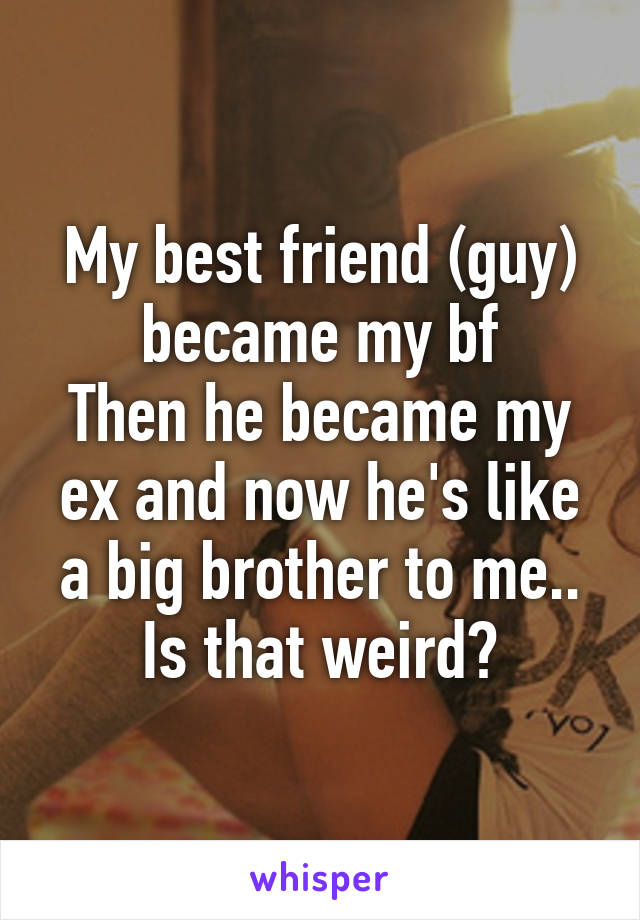 My best friend (guy) became my bf
Then he became my ex and now he's like a big brother to me..
Is that weird?