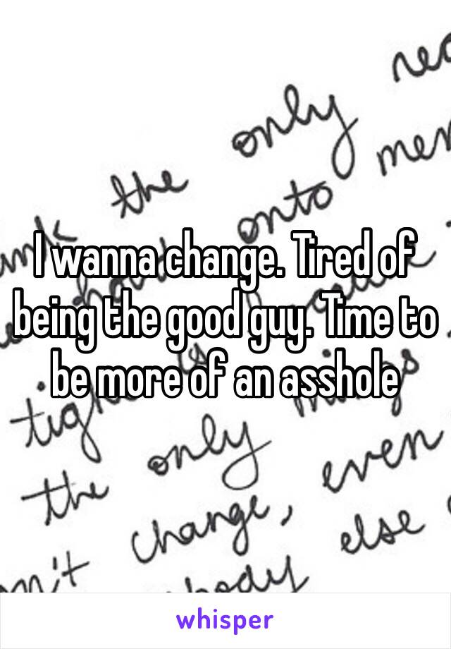 I wanna change. Tired of being the good guy. Time to be more of an asshole 