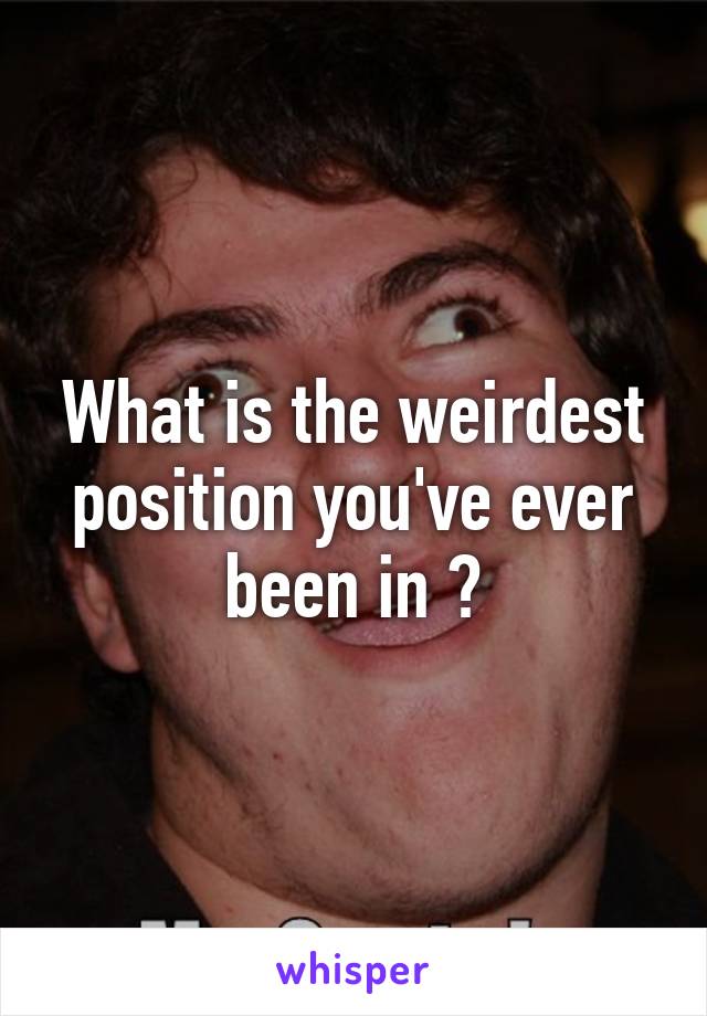 What is the weirdest position you've ever been in ?