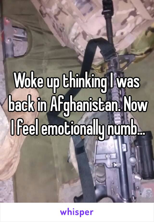 Woke up thinking I was back in Afghanistan. Now I feel emotionally numb...