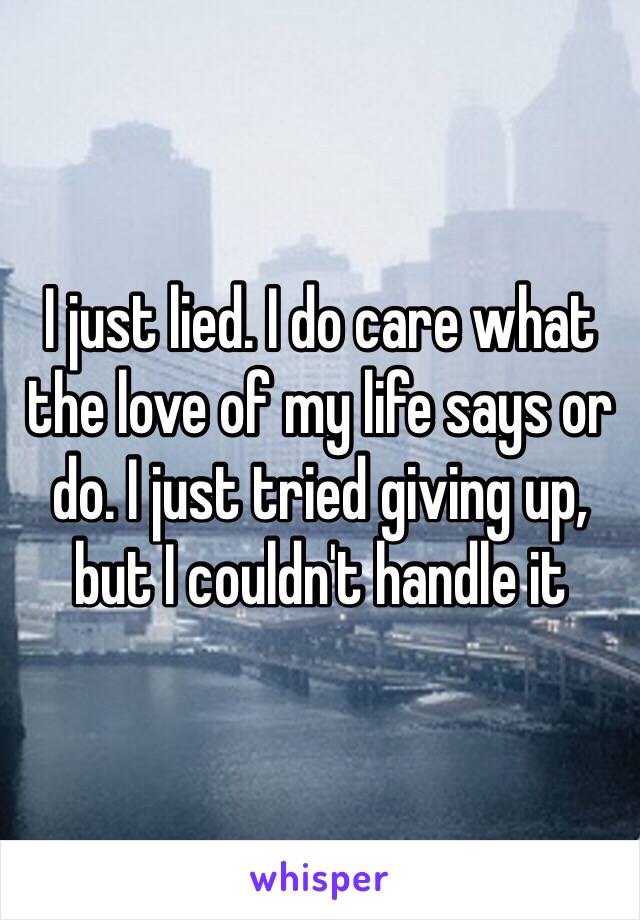 I just lied. I do care what the love of my life says or do. I just tried giving up, but I couldn't handle it 