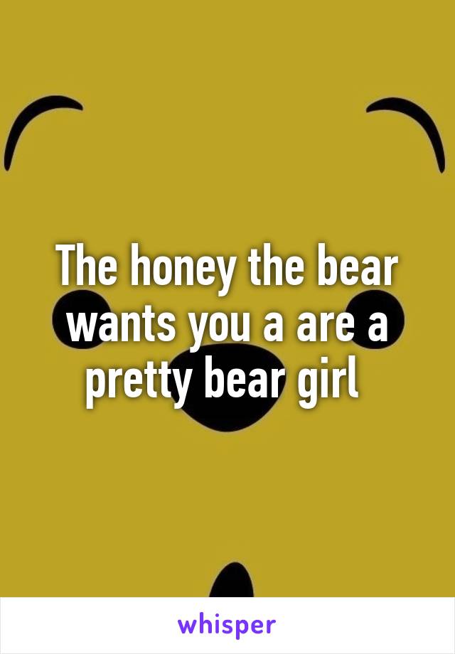 The honey the bear wants you a are a pretty bear girl 