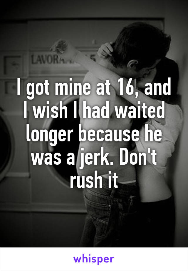 I got mine at 16, and I wish I had waited longer because he was a jerk. Don't rush it