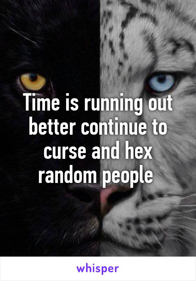 Time is running out better continue to curse and hex random people 