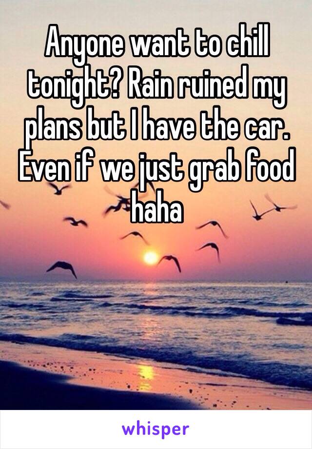 Anyone want to chill tonight? Rain ruined my plans but I have the car. Even if we just grab food haha