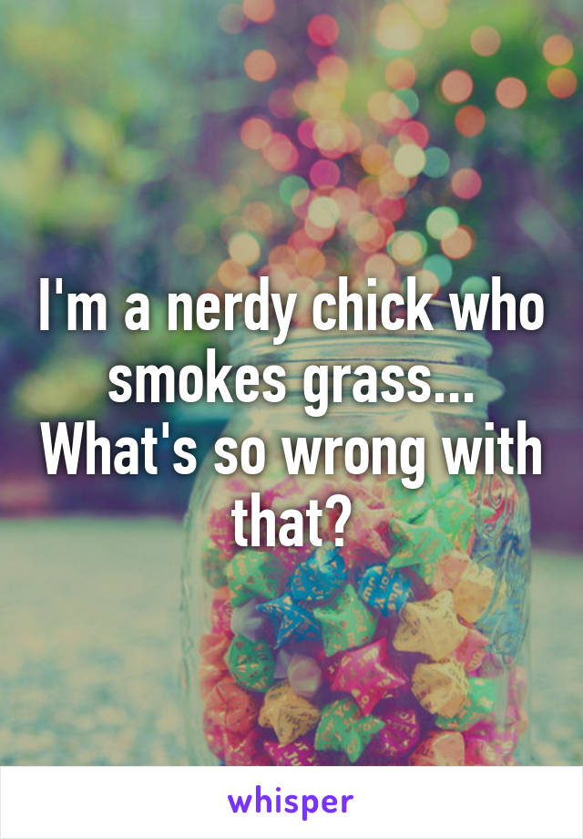 I'm a nerdy chick who smokes grass... What's so wrong with that?