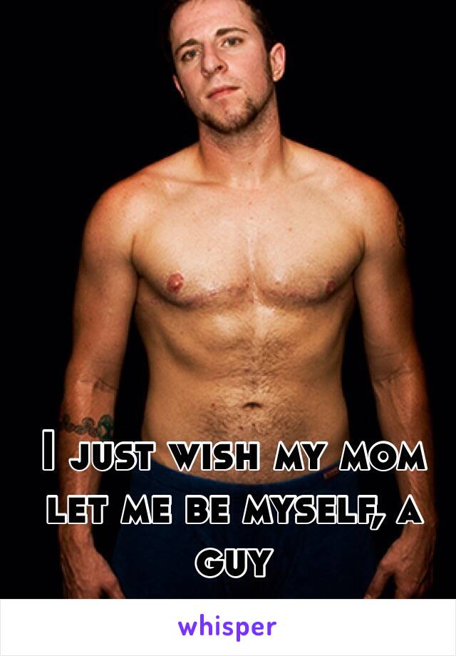 I just wish my mom let me be myself, a guy 