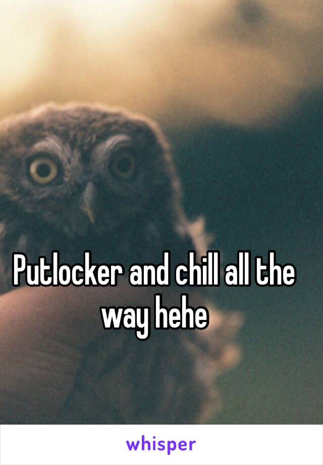 Putlocker and chill all the way hehe
