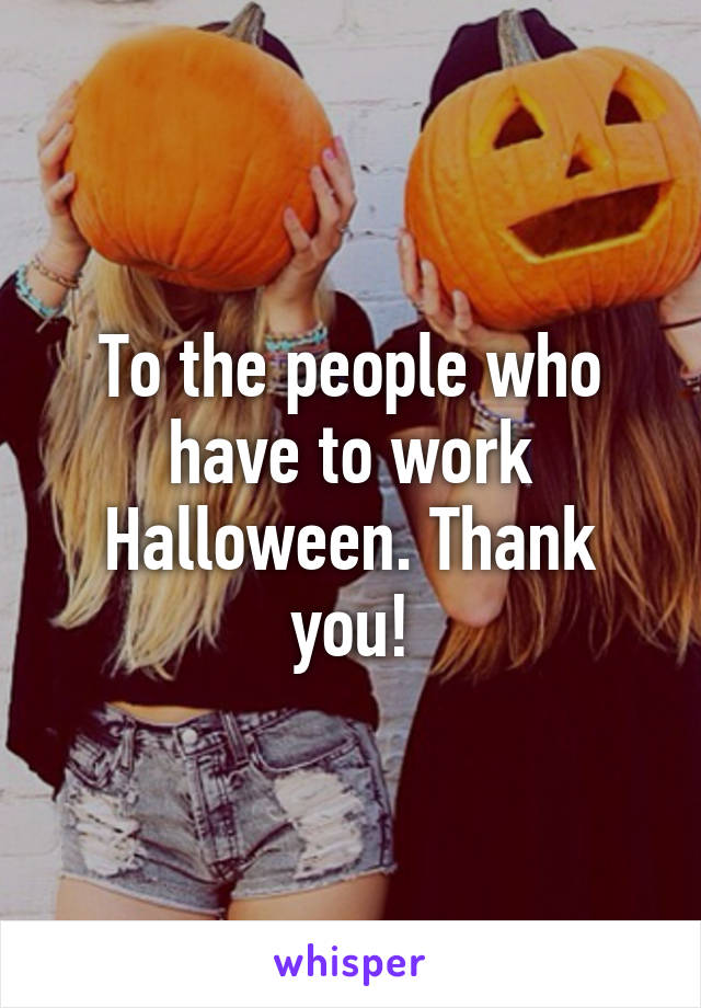 To the people who have to work Halloween. Thank you!