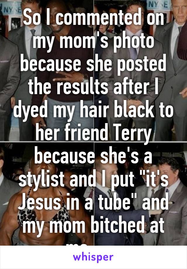 So I commented on my mom's photo because she posted the results after I dyed my hair black to her friend Terry because she's a stylist and I put "it's Jesus in a tube" and my mom bitched at me -_-
