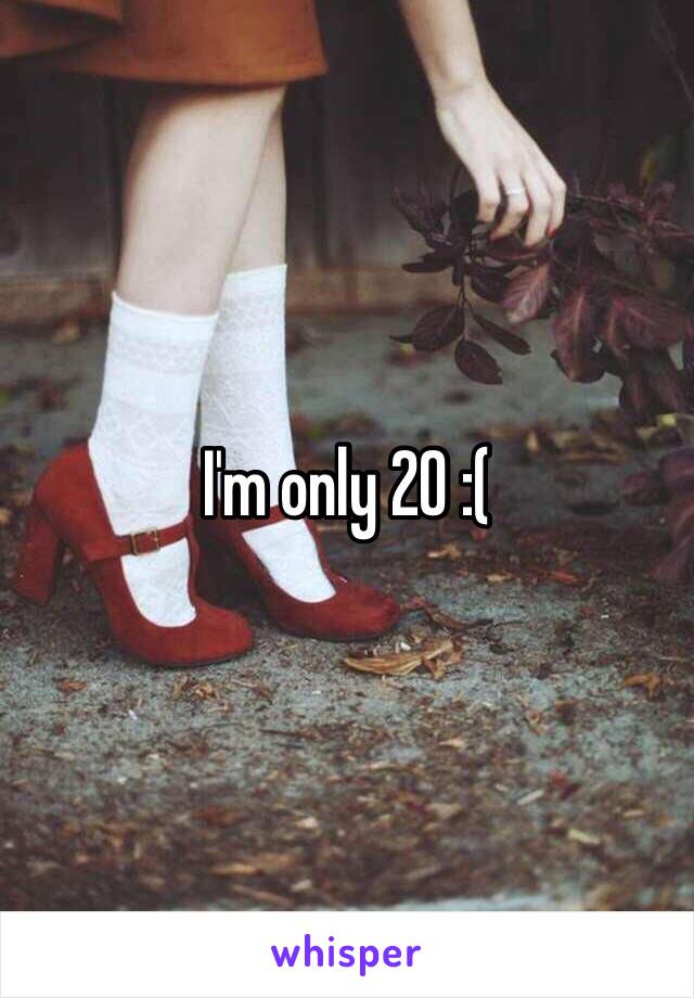 I'm only 20 :(