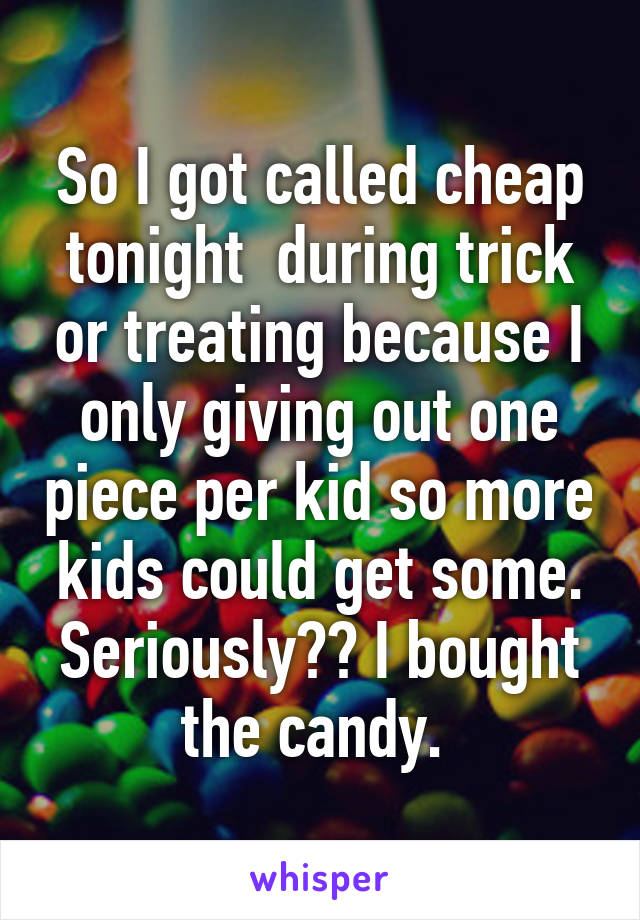 So I got called cheap tonight  during trick or treating because I only giving out one piece per kid so more kids could get some. Seriously?? I bought the candy. 