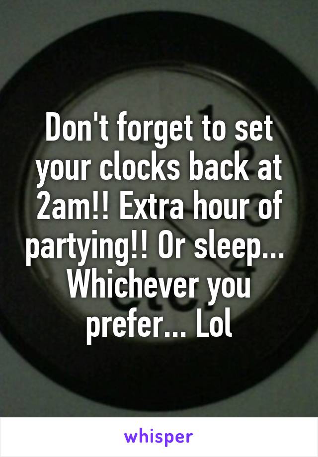 Don't forget to set your clocks back at 2am!! Extra hour of partying!! Or sleep...  Whichever you prefer... Lol