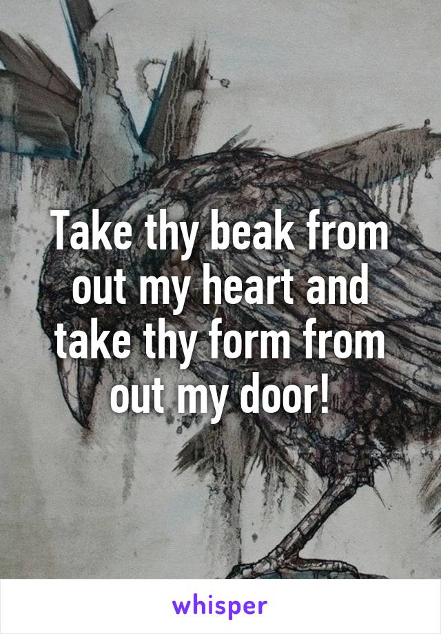 Take thy beak from out my heart and take thy form from out my door!