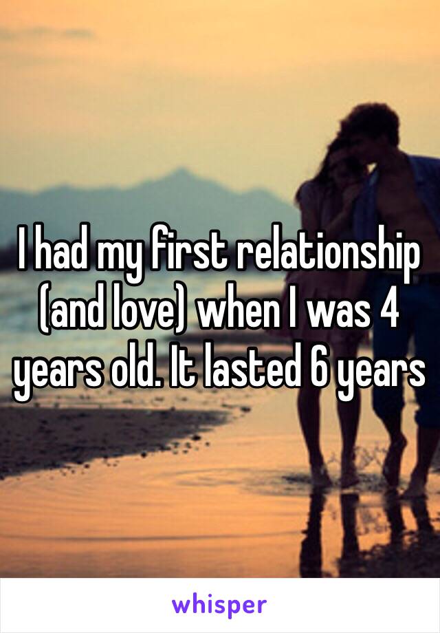 I had my first relationship (and love) when I was 4 years old. It lasted 6 years