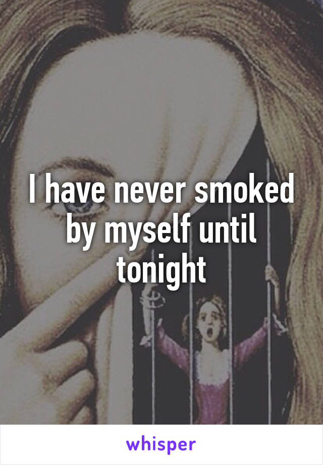 I have never smoked by myself until tonight