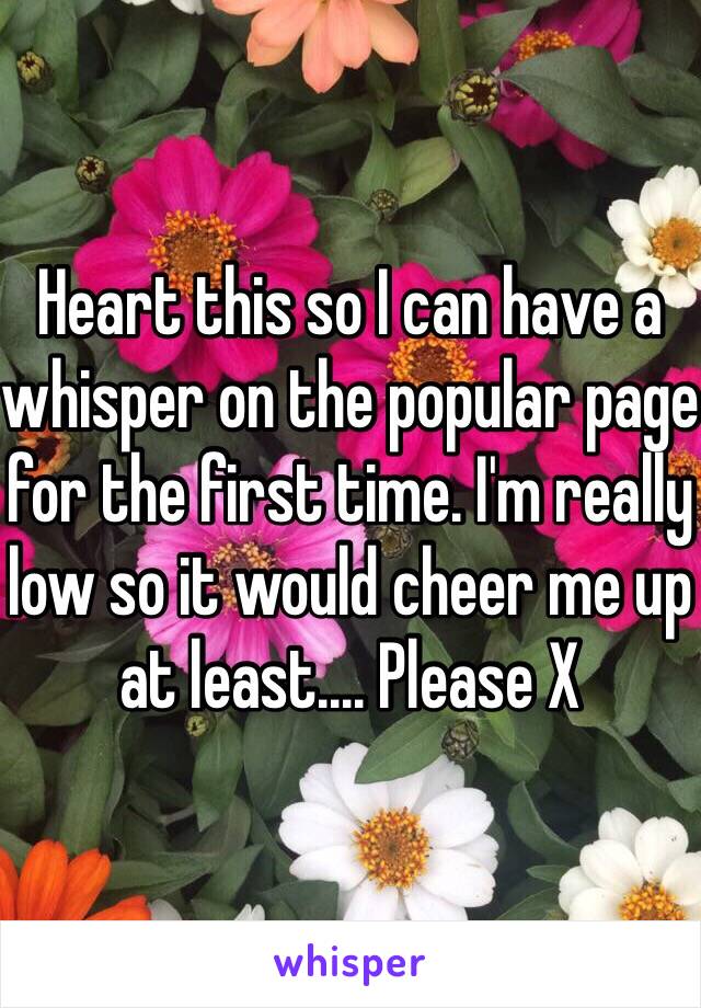 Heart this so I can have a whisper on the popular page for the first time. I'm really low so it would cheer me up at least.... Please X 