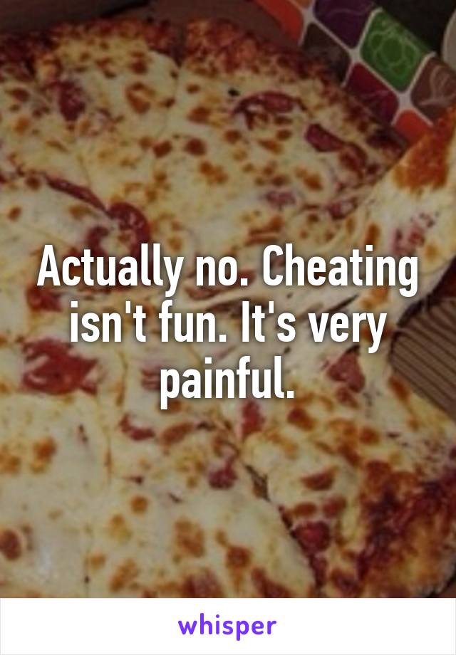 Actually no. Cheating isn't fun. It's very painful.
