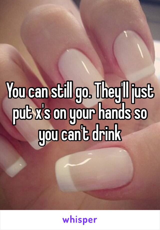 You can still go. They'll just put x's on your hands so you can't drink