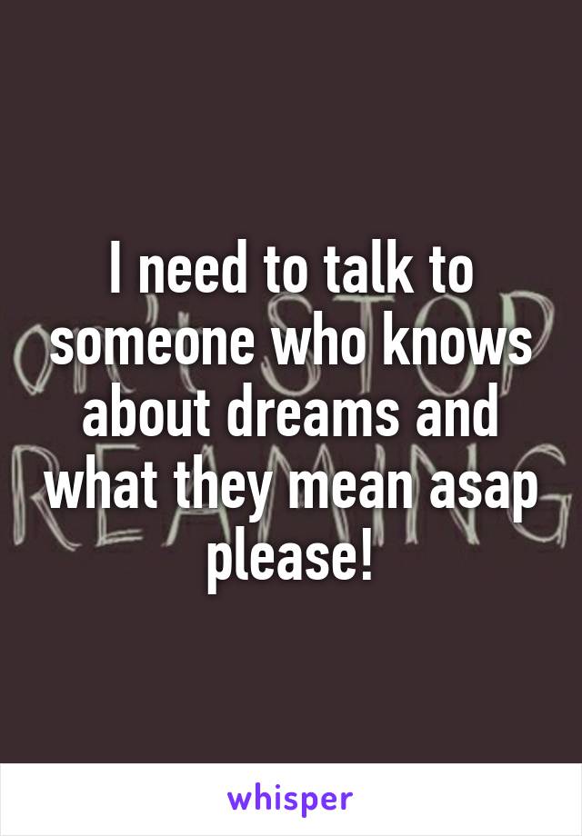 I need to talk to someone who knows about dreams and what they mean asap please!
