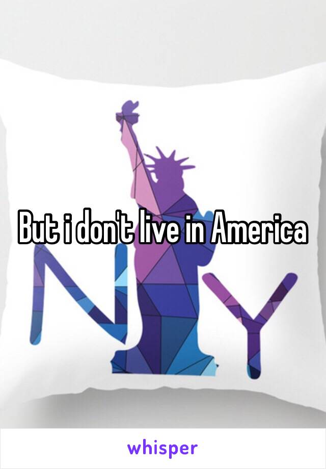 But i don't live in America