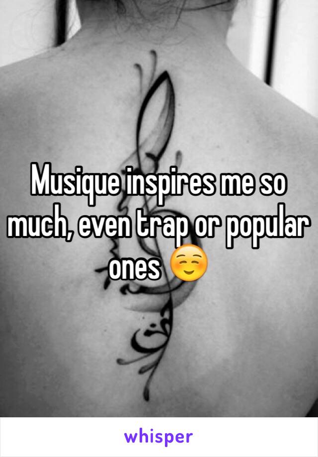 Musique inspires me so much, even trap or popular ones ☺️